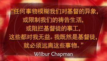 Anything that dims my vision of Christ, or cramps my prayer life, or makes Christian work difficult, is wrong for me, and I must, as a Christian, turn from it. (Wilbur Chapman)