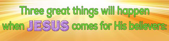 Three great things will happen when Jesus comes for His believers