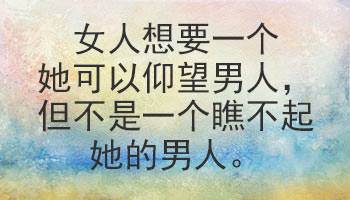 A woman wants a man she can look up to, but one who will not look down on her.